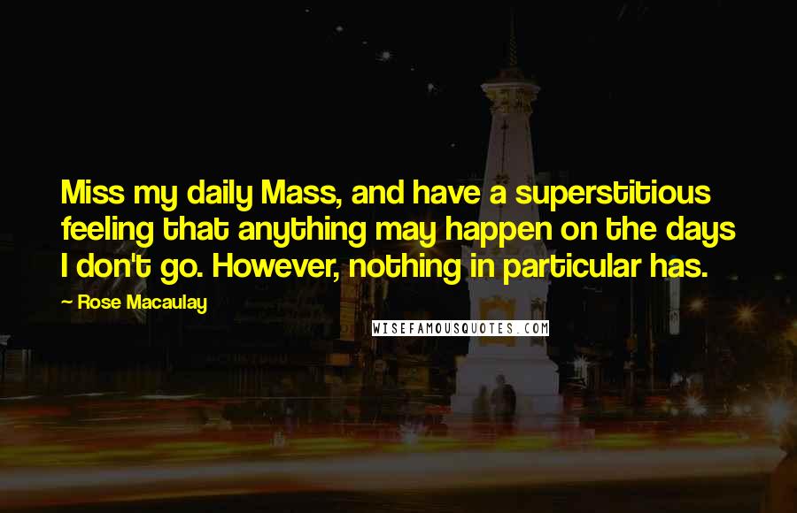 Rose Macaulay Quotes: Miss my daily Mass, and have a superstitious feeling that anything may happen on the days I don't go. However, nothing in particular has.