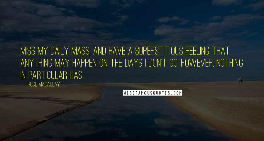 Rose Macaulay Quotes: Miss my daily Mass, and have a superstitious feeling that anything may happen on the days I don't go. However, nothing in particular has.