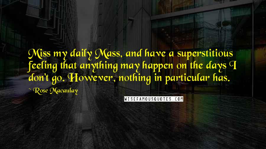 Rose Macaulay Quotes: Miss my daily Mass, and have a superstitious feeling that anything may happen on the days I don't go. However, nothing in particular has.