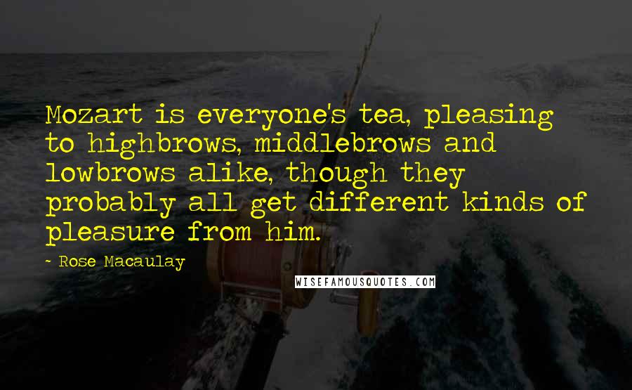 Rose Macaulay Quotes: Mozart is everyone's tea, pleasing to highbrows, middlebrows and lowbrows alike, though they probably all get different kinds of pleasure from him.