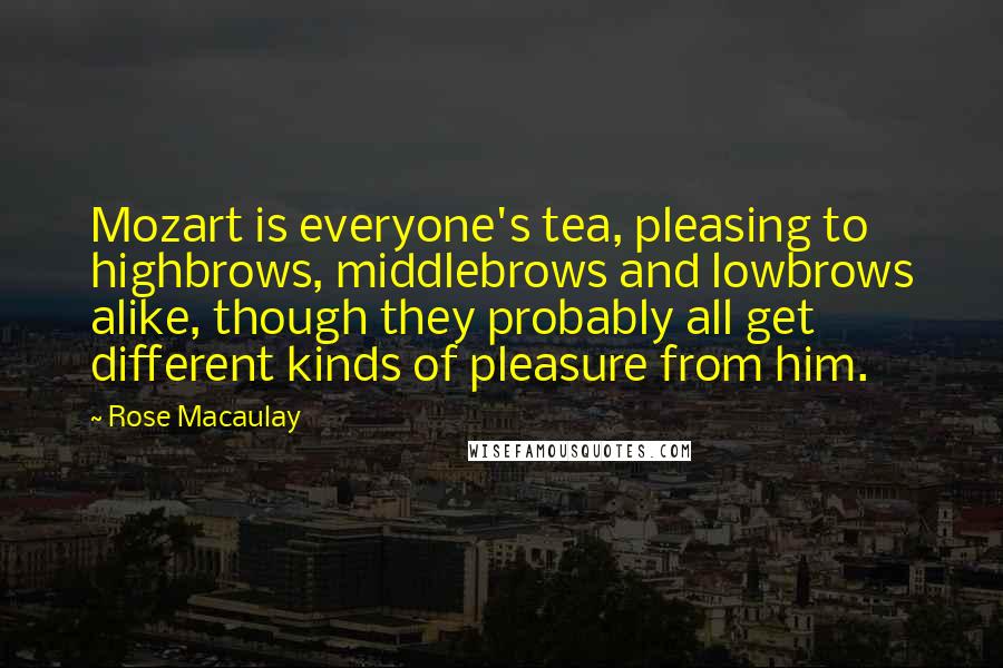 Rose Macaulay Quotes: Mozart is everyone's tea, pleasing to highbrows, middlebrows and lowbrows alike, though they probably all get different kinds of pleasure from him.