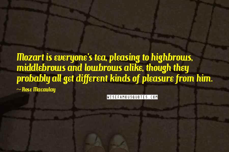 Rose Macaulay Quotes: Mozart is everyone's tea, pleasing to highbrows, middlebrows and lowbrows alike, though they probably all get different kinds of pleasure from him.