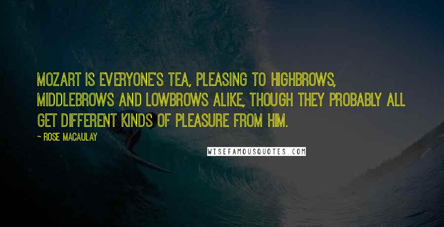 Rose Macaulay Quotes: Mozart is everyone's tea, pleasing to highbrows, middlebrows and lowbrows alike, though they probably all get different kinds of pleasure from him.