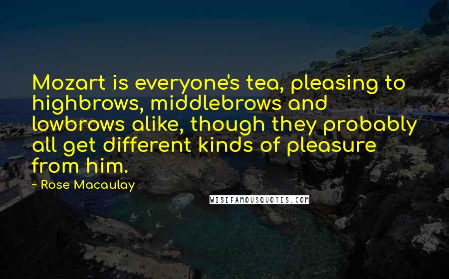 Rose Macaulay Quotes: Mozart is everyone's tea, pleasing to highbrows, middlebrows and lowbrows alike, though they probably all get different kinds of pleasure from him.