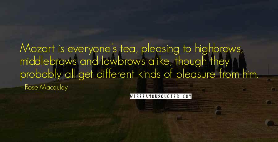 Rose Macaulay Quotes: Mozart is everyone's tea, pleasing to highbrows, middlebrows and lowbrows alike, though they probably all get different kinds of pleasure from him.