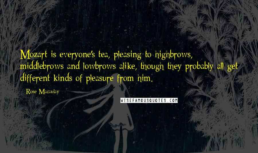Rose Macaulay Quotes: Mozart is everyone's tea, pleasing to highbrows, middlebrows and lowbrows alike, though they probably all get different kinds of pleasure from him.