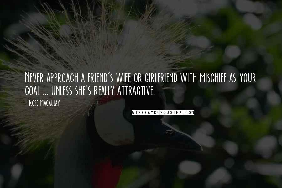 Rose Macaulay Quotes: Never approach a friend's wife or girlfriend with mischief as your goal ... unless she's really attractive.