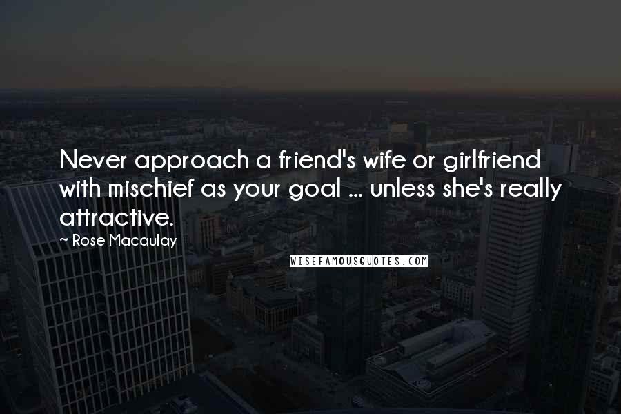 Rose Macaulay Quotes: Never approach a friend's wife or girlfriend with mischief as your goal ... unless she's really attractive.