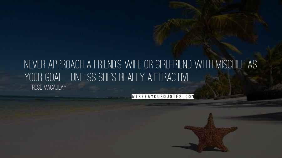 Rose Macaulay Quotes: Never approach a friend's wife or girlfriend with mischief as your goal ... unless she's really attractive.