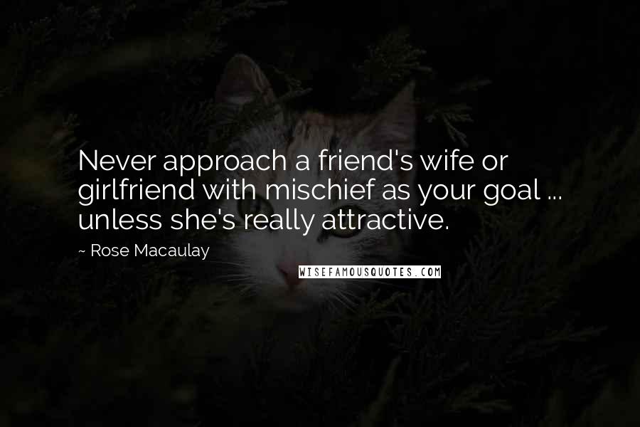 Rose Macaulay Quotes: Never approach a friend's wife or girlfriend with mischief as your goal ... unless she's really attractive.