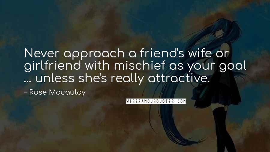 Rose Macaulay Quotes: Never approach a friend's wife or girlfriend with mischief as your goal ... unless she's really attractive.