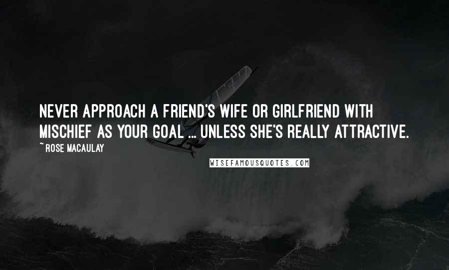 Rose Macaulay Quotes: Never approach a friend's wife or girlfriend with mischief as your goal ... unless she's really attractive.