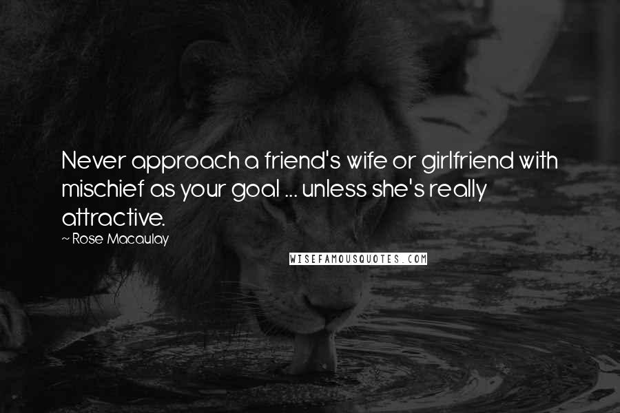 Rose Macaulay Quotes: Never approach a friend's wife or girlfriend with mischief as your goal ... unless she's really attractive.