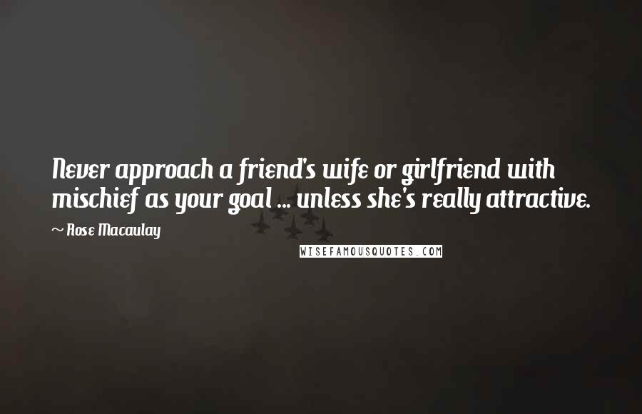 Rose Macaulay Quotes: Never approach a friend's wife or girlfriend with mischief as your goal ... unless she's really attractive.