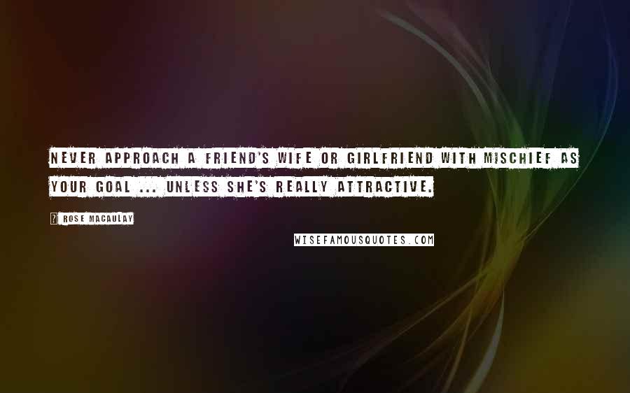 Rose Macaulay Quotes: Never approach a friend's wife or girlfriend with mischief as your goal ... unless she's really attractive.