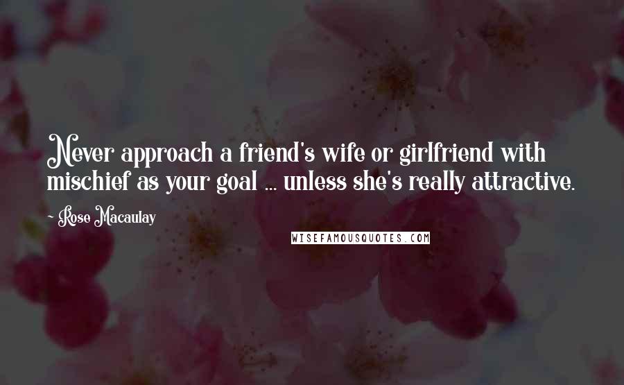 Rose Macaulay Quotes: Never approach a friend's wife or girlfriend with mischief as your goal ... unless she's really attractive.