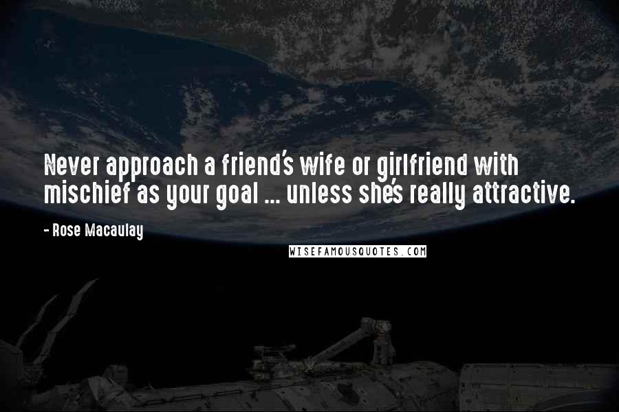 Rose Macaulay Quotes: Never approach a friend's wife or girlfriend with mischief as your goal ... unless she's really attractive.