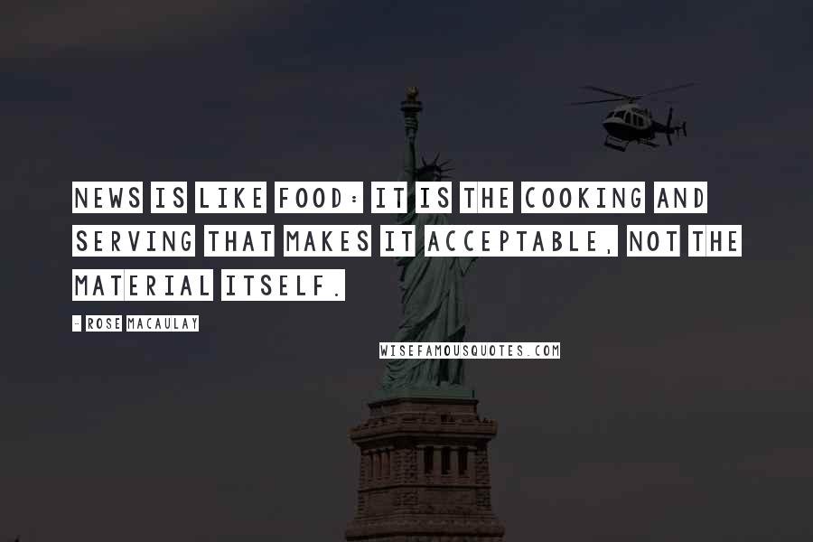 Rose Macaulay Quotes: News is like food: it is the cooking and serving that makes it acceptable, not the material itself.