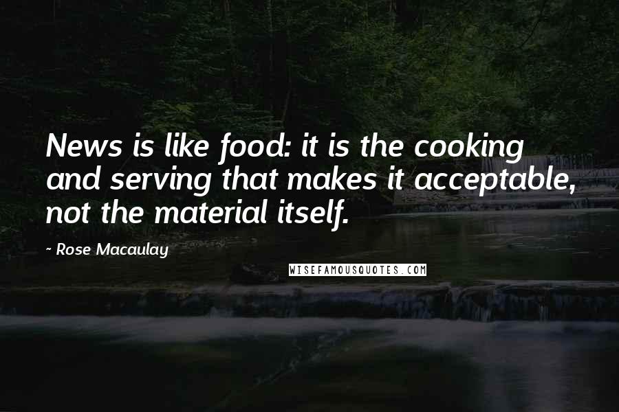 Rose Macaulay Quotes: News is like food: it is the cooking and serving that makes it acceptable, not the material itself.