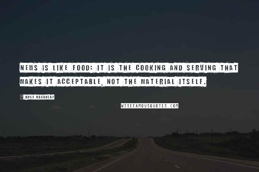 Rose Macaulay Quotes: News is like food: it is the cooking and serving that makes it acceptable, not the material itself.