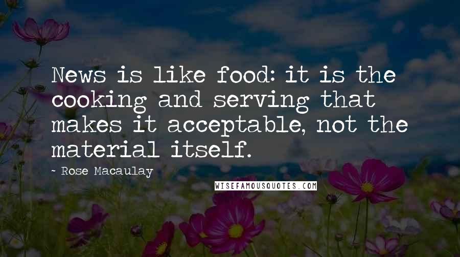 Rose Macaulay Quotes: News is like food: it is the cooking and serving that makes it acceptable, not the material itself.