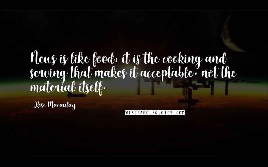 Rose Macaulay Quotes: News is like food: it is the cooking and serving that makes it acceptable, not the material itself.