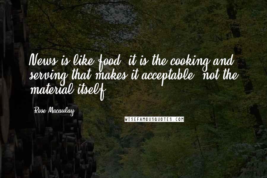 Rose Macaulay Quotes: News is like food: it is the cooking and serving that makes it acceptable, not the material itself.