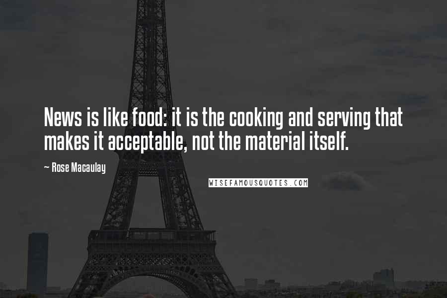 Rose Macaulay Quotes: News is like food: it is the cooking and serving that makes it acceptable, not the material itself.
