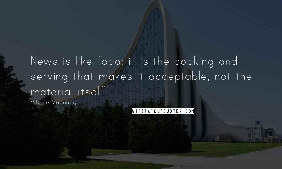 Rose Macaulay Quotes: News is like food: it is the cooking and serving that makes it acceptable, not the material itself.