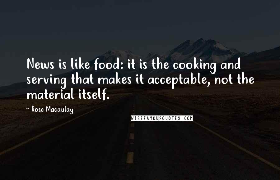 Rose Macaulay Quotes: News is like food: it is the cooking and serving that makes it acceptable, not the material itself.