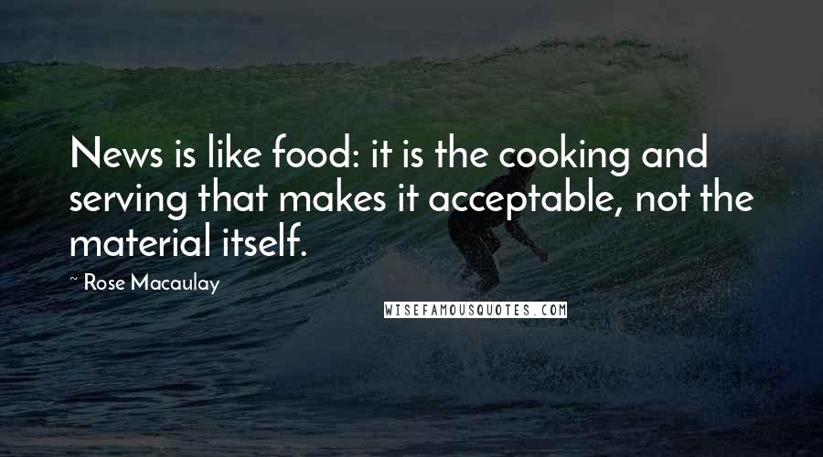 Rose Macaulay Quotes: News is like food: it is the cooking and serving that makes it acceptable, not the material itself.
