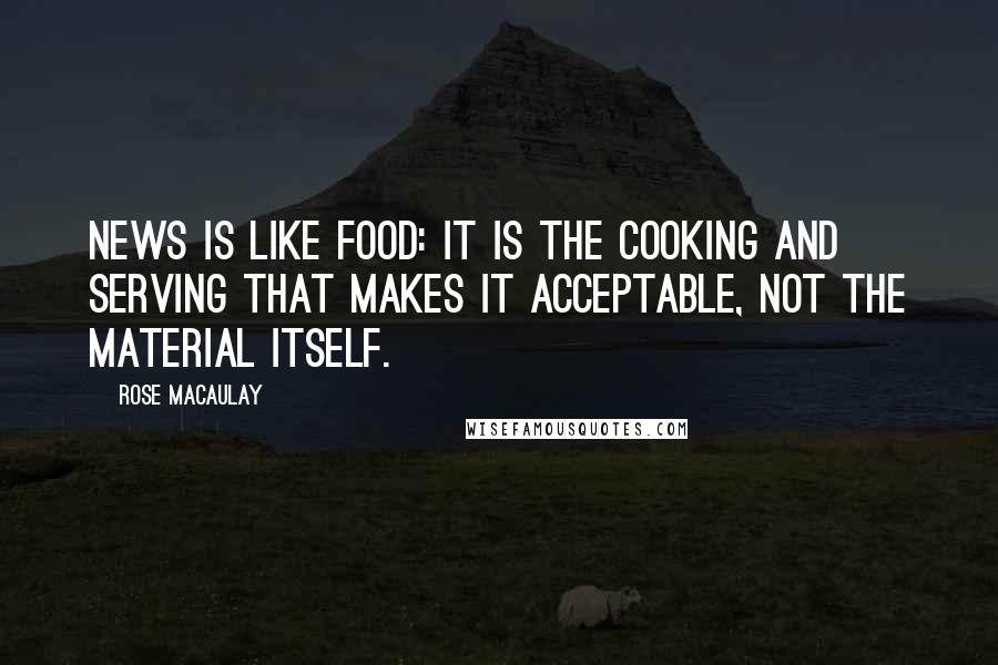 Rose Macaulay Quotes: News is like food: it is the cooking and serving that makes it acceptable, not the material itself.