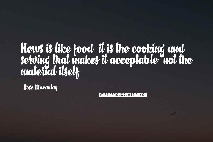 Rose Macaulay Quotes: News is like food: it is the cooking and serving that makes it acceptable, not the material itself.