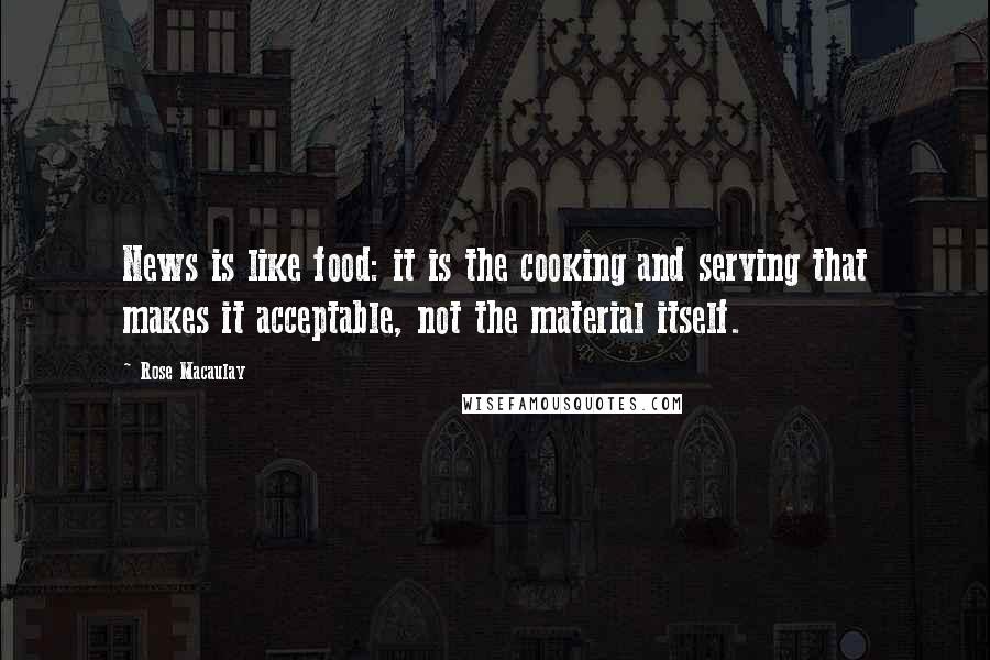 Rose Macaulay Quotes: News is like food: it is the cooking and serving that makes it acceptable, not the material itself.