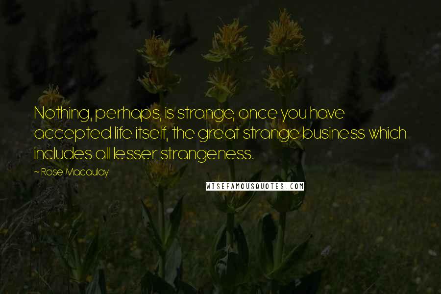 Rose Macaulay Quotes: Nothing, perhaps, is strange, once you have accepted life itself, the great strange business which includes all lesser strangeness.