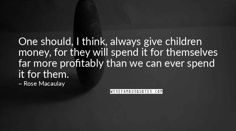 Rose Macaulay Quotes: One should, I think, always give children money, for they will spend it for themselves far more profitably than we can ever spend it for them.
