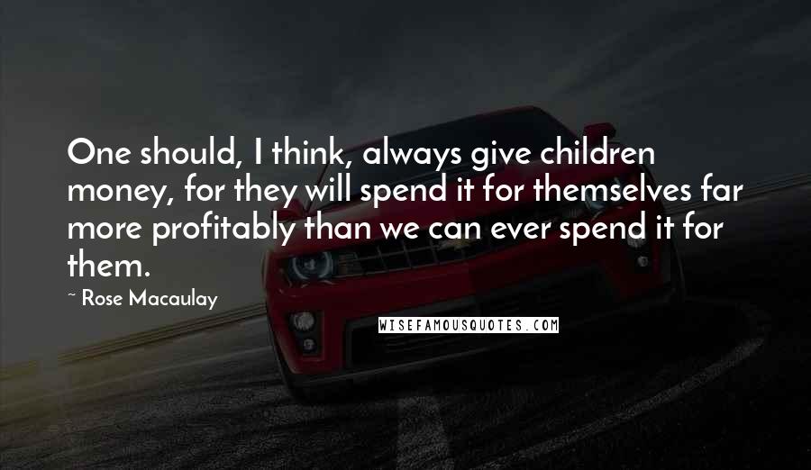 Rose Macaulay Quotes: One should, I think, always give children money, for they will spend it for themselves far more profitably than we can ever spend it for them.