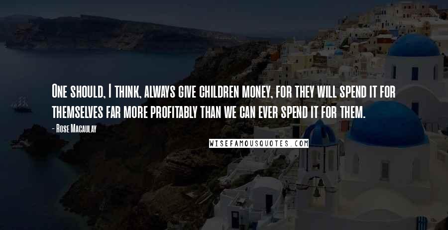 Rose Macaulay Quotes: One should, I think, always give children money, for they will spend it for themselves far more profitably than we can ever spend it for them.