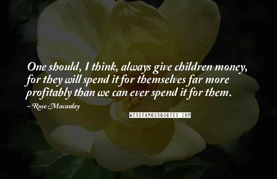 Rose Macaulay Quotes: One should, I think, always give children money, for they will spend it for themselves far more profitably than we can ever spend it for them.