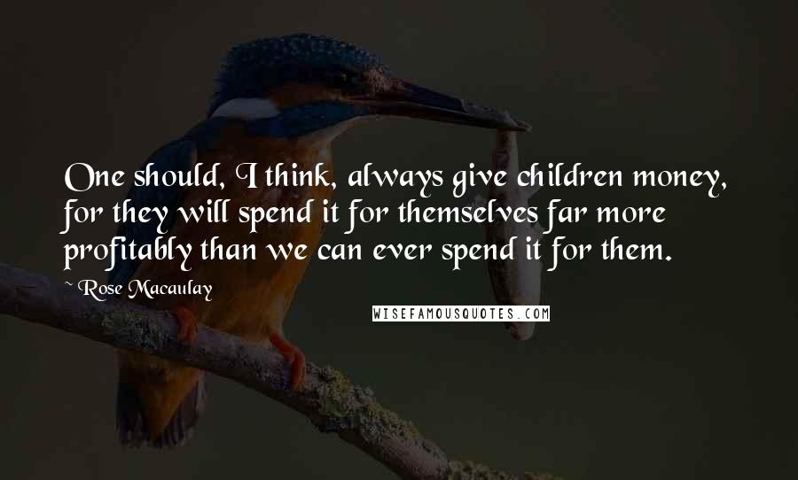 Rose Macaulay Quotes: One should, I think, always give children money, for they will spend it for themselves far more profitably than we can ever spend it for them.