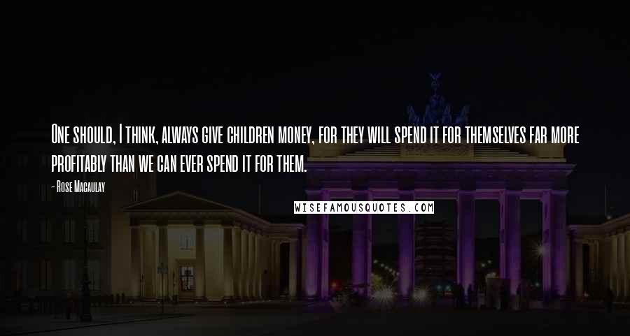 Rose Macaulay Quotes: One should, I think, always give children money, for they will spend it for themselves far more profitably than we can ever spend it for them.