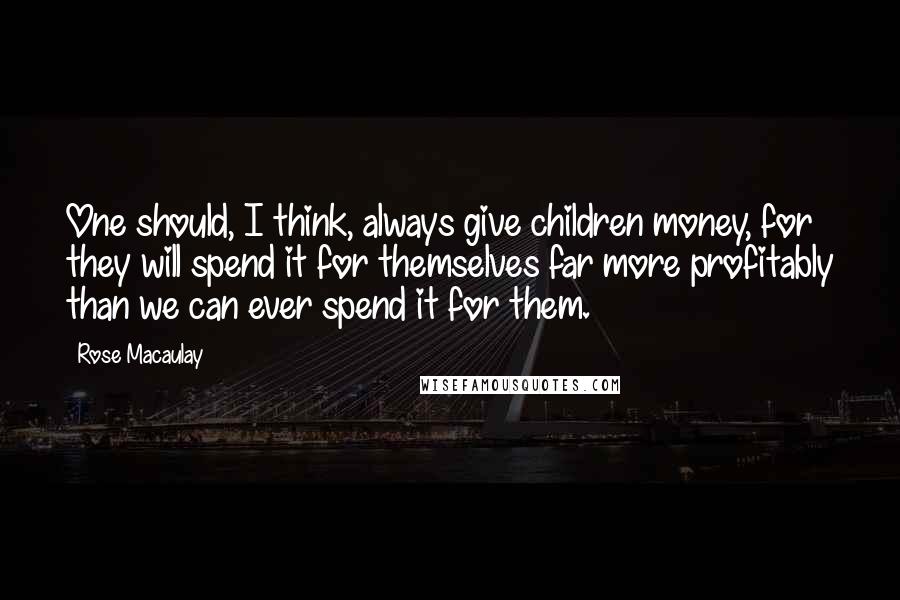 Rose Macaulay Quotes: One should, I think, always give children money, for they will spend it for themselves far more profitably than we can ever spend it for them.