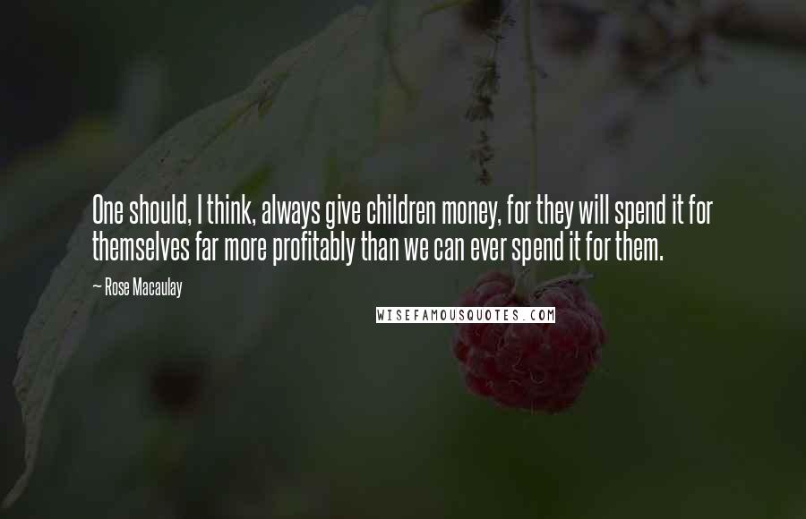Rose Macaulay Quotes: One should, I think, always give children money, for they will spend it for themselves far more profitably than we can ever spend it for them.