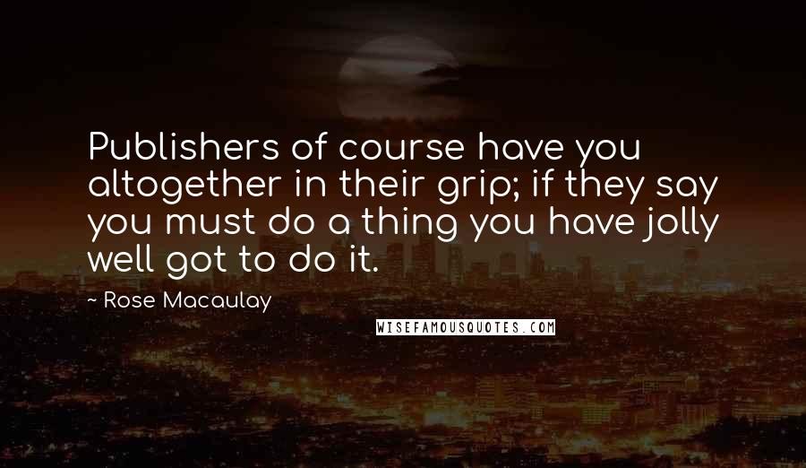 Rose Macaulay Quotes: Publishers of course have you altogether in their grip; if they say you must do a thing you have jolly well got to do it.