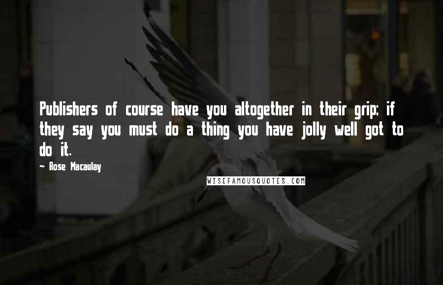 Rose Macaulay Quotes: Publishers of course have you altogether in their grip; if they say you must do a thing you have jolly well got to do it.