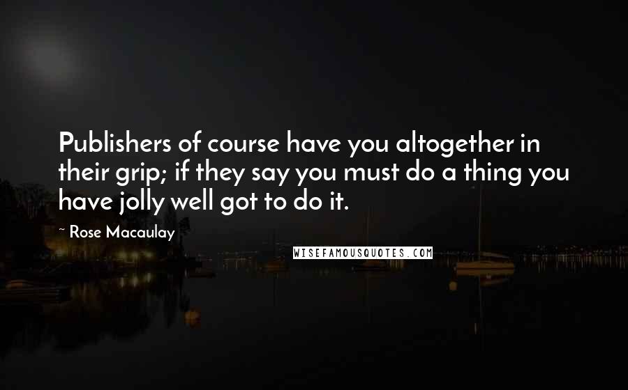 Rose Macaulay Quotes: Publishers of course have you altogether in their grip; if they say you must do a thing you have jolly well got to do it.