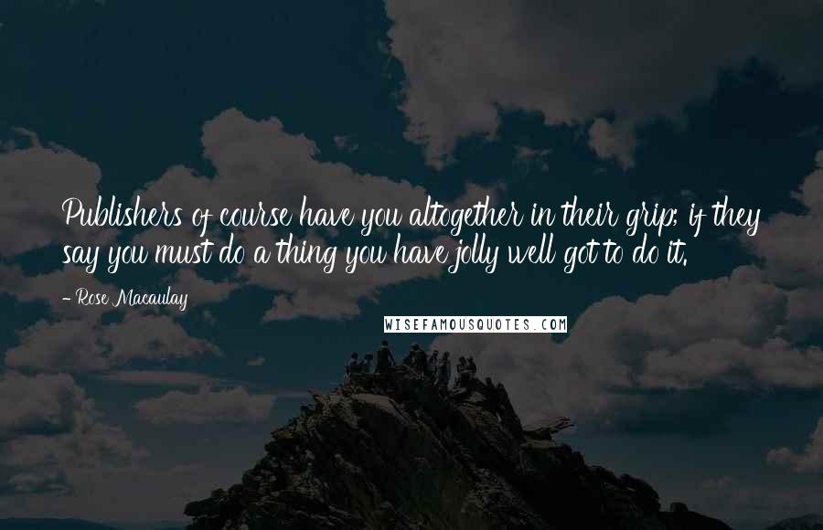 Rose Macaulay Quotes: Publishers of course have you altogether in their grip; if they say you must do a thing you have jolly well got to do it.