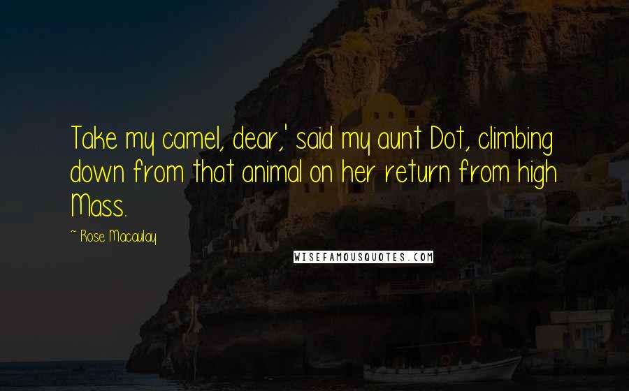 Rose Macaulay Quotes: Take my camel, dear,' said my aunt Dot, climbing down from that animal on her return from high Mass.