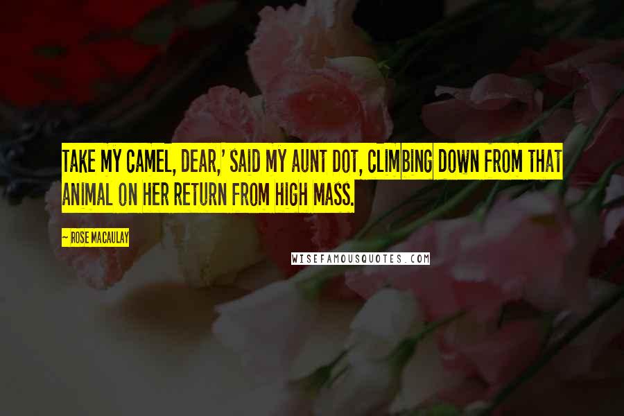 Rose Macaulay Quotes: Take my camel, dear,' said my aunt Dot, climbing down from that animal on her return from high Mass.