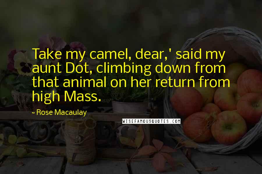 Rose Macaulay Quotes: Take my camel, dear,' said my aunt Dot, climbing down from that animal on her return from high Mass.